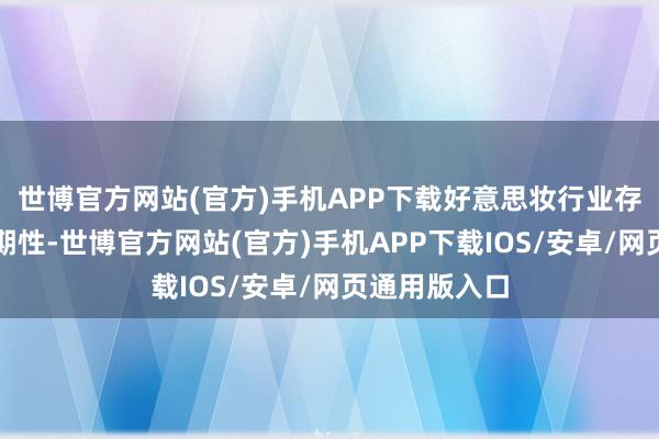 世博官方网站(官方)手机APP下载好意思妆行业存在较强的周期性-世博官方网站(官方)手机APP下载IOS/安卓/网页通用版入口