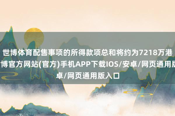 世博体育配售事项的所得款项总和将约为7218万港元-世博官方网站(官方)手机APP下载IOS/安卓/网页通用版入口