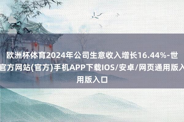 欧洲杯体育2024年公司生意收入增长16.44%-世博官方网站(官方)手机APP下载IOS/安卓/网页通用版入口