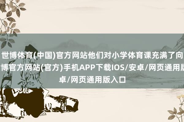 世博体育(中国)官方网站他们对小学体育课充满了向往-世博官方网站(官方)手机APP下载IOS/安卓/网页通用版入口