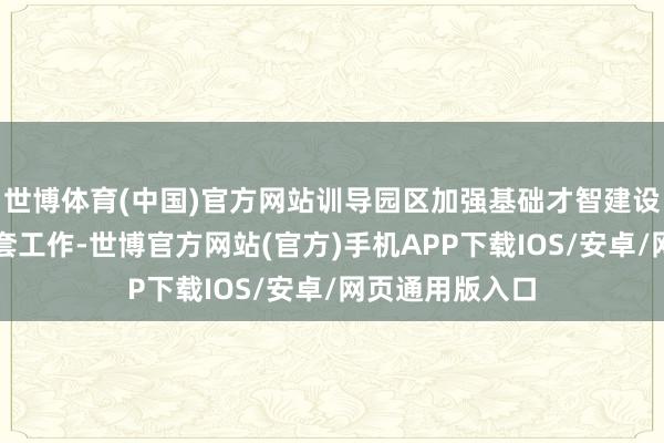 世博体育(中国)官方网站训导园区加强基础才智建设、栽种企业配套工作-世博官方网站(官方)手机APP下载IOS/安卓/网页通用版入口