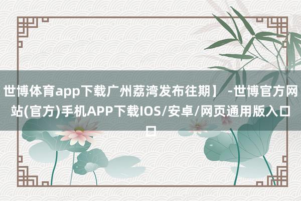 世博体育app下载广州荔湾发布往期】 -世博官方网站(官方)手机APP下载IOS/安卓/网页通用版入口