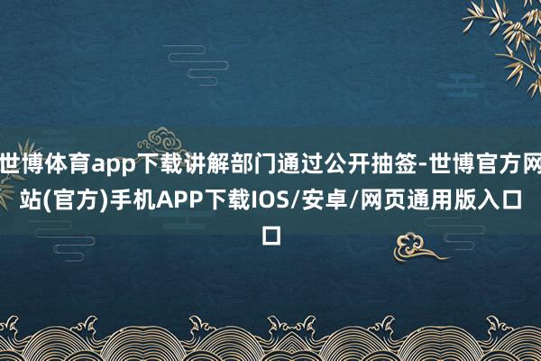 世博体育app下载讲解部门通过公开抽签-世博官方网站(官方)手机APP下载IOS/安卓/网页通用版入口