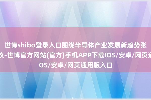世博shibo登录入口围绕半导体产业发展新趋势张开真切商议-世博官方网站(官方)手机APP下载IOS/安卓/网页通用版入口