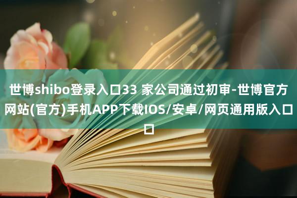世博shibo登录入口33 家公司通过初审-世博官方网站(官方)手机APP下载IOS/安卓/网页通用版入口