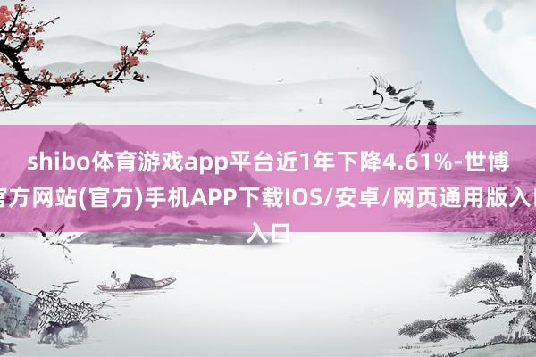 shibo体育游戏app平台近1年下降4.61%-世博官方网站(官方)手机APP下载IOS/安卓/网页通用版入口