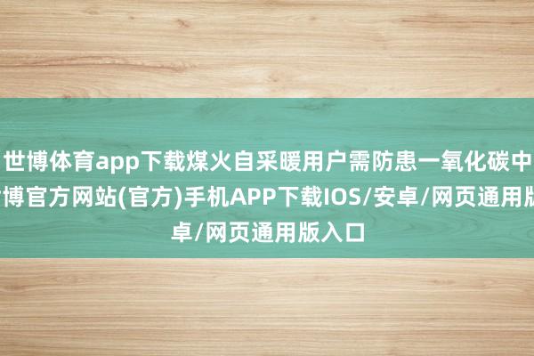 世博体育app下载煤火自采暖用户需防患一氧化碳中毒-世博官方网站(官方)手机APP下载IOS/安卓/网页通用版入口