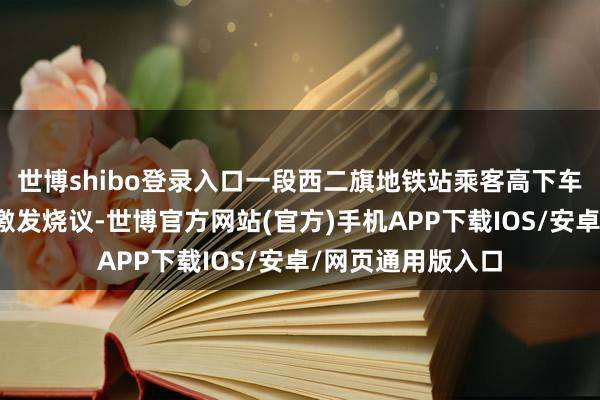 世博shibo登录入口一段西二旗地铁站乘客高下车顺次井然的视频激发烧议-世博官方网站(官方)手机APP下载IOS/安卓/网页通用版入口