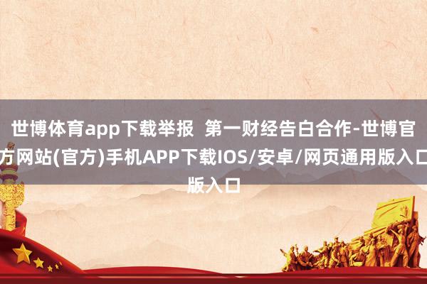 世博体育app下载举报  第一财经告白合作-世博官方网站(官方)手机APP下载IOS/安卓/网页通用版入口