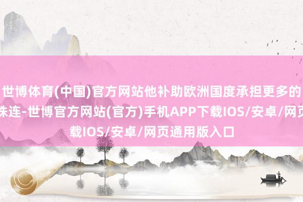 世博体育(中国)官方网站他补助欧洲国度承担更多的防务和安全株连-世博官方网站(官方)手机APP下载IOS/安卓/网页通用版入口