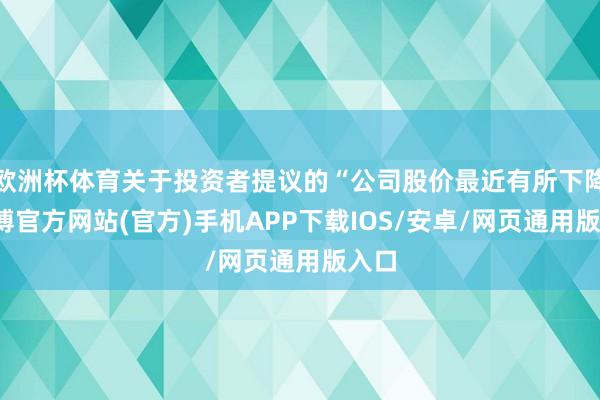 欧洲杯体育关于投资者提议的“公司股价最近有所下降-世博官方网站(官方)手机APP下载IOS/安卓/网页通用版入口