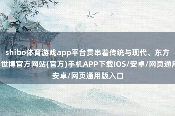 shibo体育游戏app平台贯串着传统与现代、东方与西方-世博官方网站(官方)手机APP下载IOS/安卓/网页通用版入口