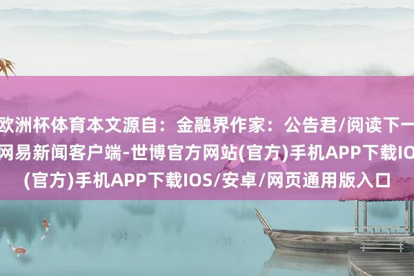 欧洲杯体育本文源自：金融界作家：公告君/阅读下一篇/复返网易首页下载网易新闻客户端-世博官方网站(官方)手机APP下载IOS/安卓/网页通用版入口