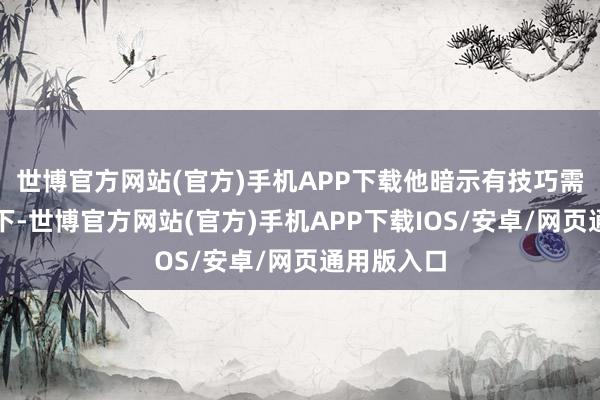 世博官方网站(官方)手机APP下载他暗示有技巧需要尝试一下-世博官方网站(官方)手机APP下载IOS/安卓/网页通用版入口