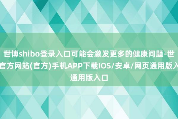 世博shibo登录入口可能会激发更多的健康问题-世博官方网站(官方)手机APP下载IOS/安卓/网页通用版入口