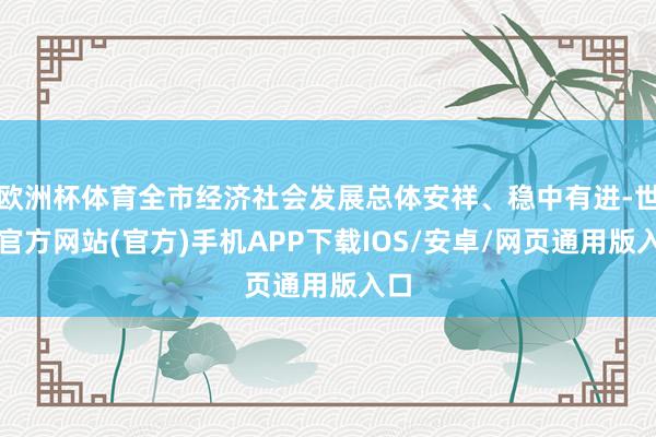 欧洲杯体育全市经济社会发展总体安祥、稳中有进-世博官方网站(官方)手机APP下载IOS/安卓/网页通用版入口