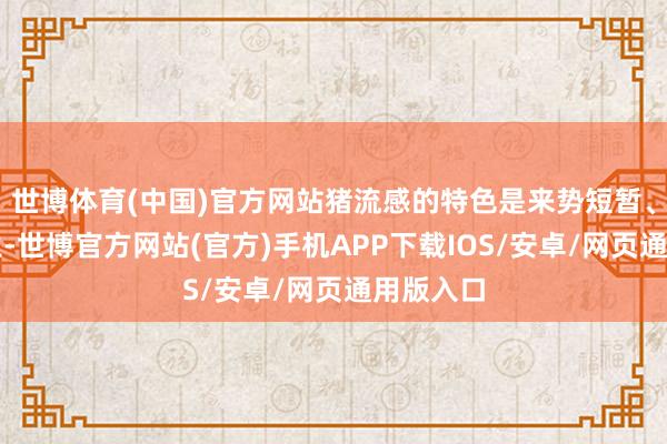 世博体育(中国)官方网站猪流感的特色是来势短暂、大群发生-世博官方网站(官方)手机APP下载IOS/安卓/网页通用版入口