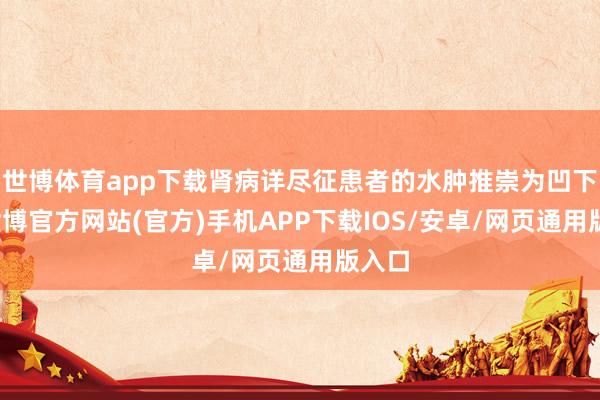 世博体育app下载肾病详尽征患者的水肿推崇为凹下性-世博官方网站(官方)手机APP下载IOS/安卓/网页通用版入口