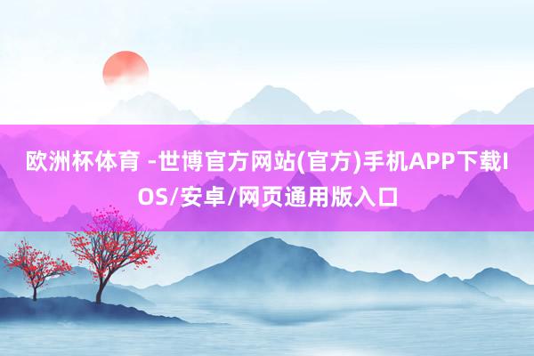 欧洲杯体育 -世博官方网站(官方)手机APP下载IOS/安卓/网页通用版入口