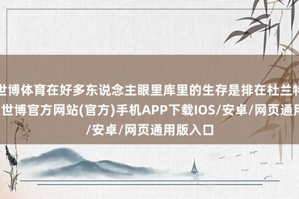 世博体育在好多东说念主眼里库里的生存是排在杜兰特前边的-世博官方网站(官方)手机APP下载IOS/安卓/网页通用版入口