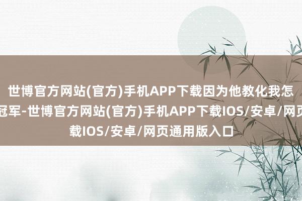 世博官方网站(官方)手机APP下载因为他教化我怎么成为一个冠军-世博官方网站(官方)手机APP下载IOS/安卓/网页通用版入口