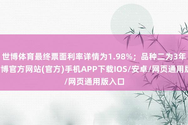 世博体育最终票面利率详情为1.98%；品种二为3年期-世博官方网站(官方)手机APP下载IOS/安卓/网页通用版入口