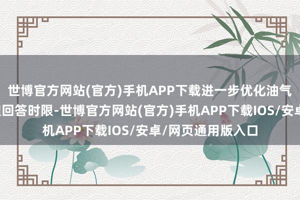 世博官方网站(官方)手机APP下载进一步优化油气管网步履漫衍受理回答时限-世博官方网站(官方)手机APP下载IOS/安卓/网页通用版入口