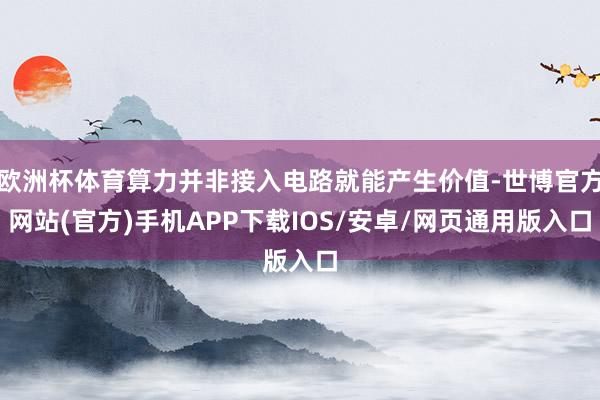 欧洲杯体育算力并非接入电路就能产生价值-世博官方网站(官方)手机APP下载IOS/安卓/网页通用版入口
