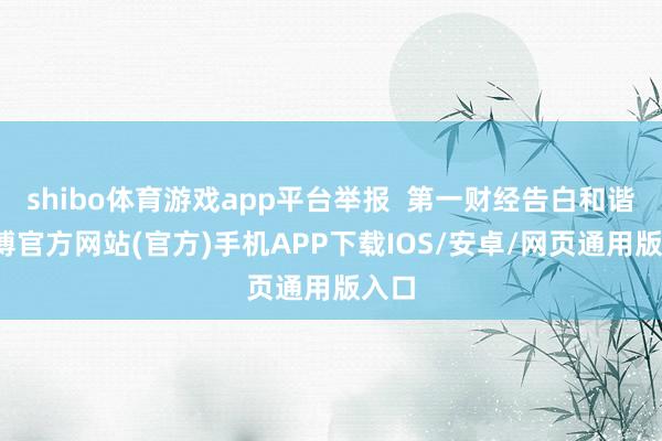 shibo体育游戏app平台举报  第一财经告白和谐-世博官方网站(官方)手机APP下载IOS/安卓/网页通用版入口