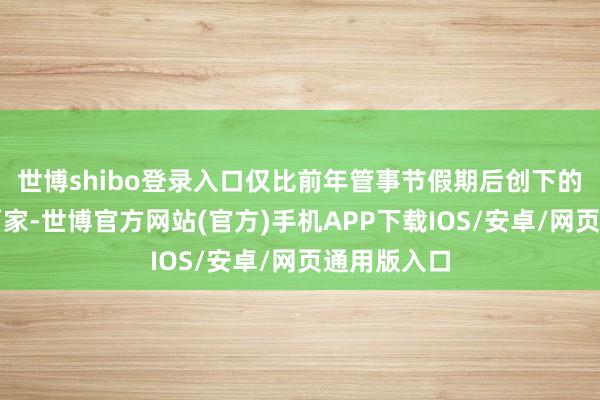 世博shibo登录入口仅比前年管事节假期后创下的记录少了两家-世博官方网站(官方)手机APP下载IOS/安卓/网页通用版入口