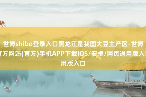 世博shibo登录入口黑龙江是我国大豆主产区-世博官方网站(官方)手机APP下载IOS/安卓/网页通用版入口