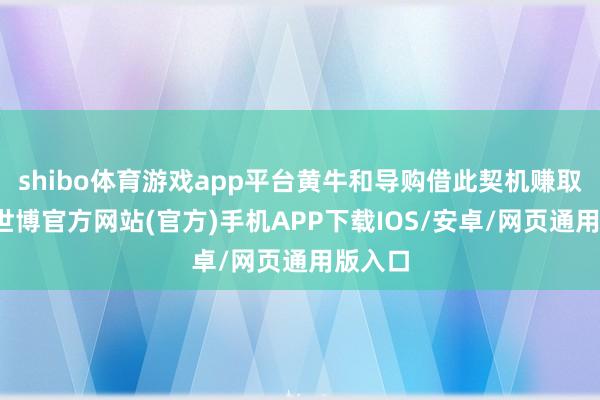 shibo体育游戏app平台黄牛和导购借此契机赚取差价-世博官方网站(官方)手机APP下载IOS/安卓/网页通用版入口