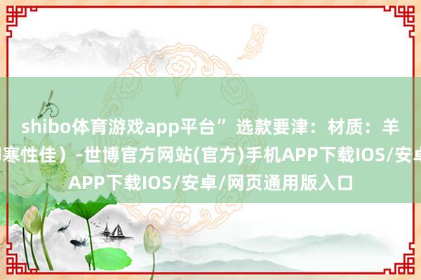 shibo体育游戏app平台” 选款要津：材质：羊毛或羊绒混纺（御寒性佳）-世博官方网站(官方)手机APP下载IOS/安卓/网页通用版入口