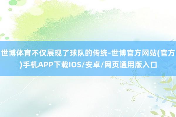 世博体育不仅展现了球队的传统-世博官方网站(官方)手机APP下载IOS/安卓/网页通用版入口