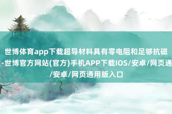 世博体育app下载　　超导材料具有零电阻和足够抗磁性等性质-世博官方网站(官方)手机APP下载IOS/安卓/网页通用版入口