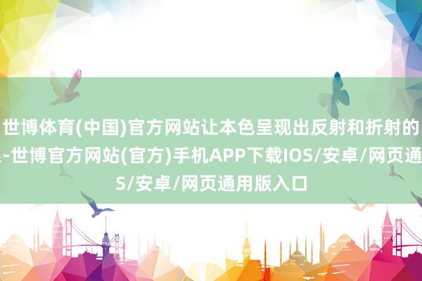 世博体育(中国)官方网站让本色呈现出反射和折射的动态成果-世博官方网站(官方)手机APP下载IOS/安卓/网页通用版入口