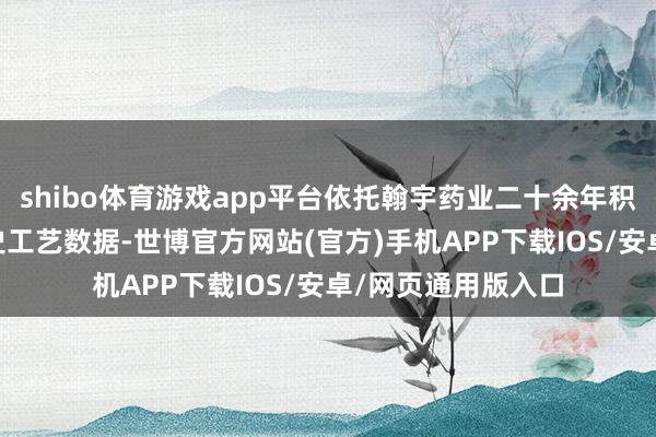 shibo体育游戏app平台依托翰宇药业二十余年积攒的超10万条历史工艺数据-世博官方网站(官方)手机APP下载IOS/安卓/网页通用版入口