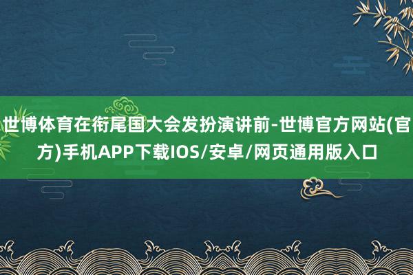 世博体育在衔尾国大会发扮演讲前-世博官方网站(官方)手机APP下载IOS/安卓/网页通用版入口