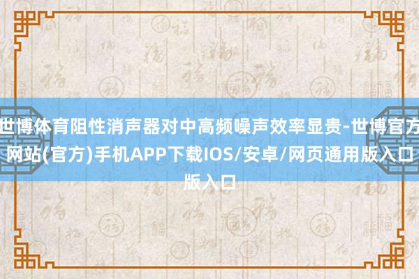 世博体育阻性消声器对中高频噪声效率显贵-世博官方网站(官方)手机APP下载IOS/安卓/网页通用版入口