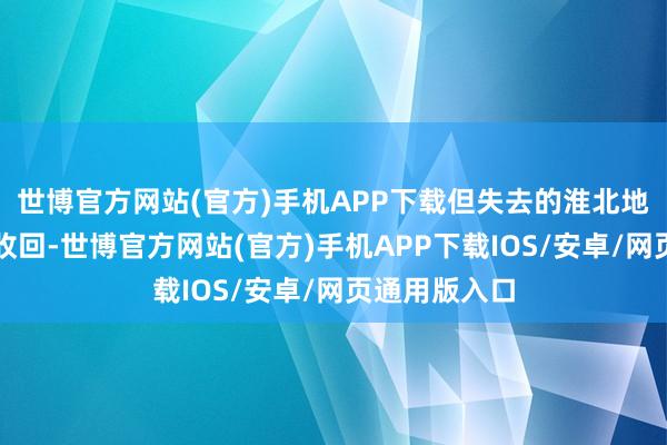 世博官方网站(官方)手机APP下载但失去的淮北地区恒久无法收回-世博官方网站(官方)手机APP下载IOS/安卓/网页通用版入口