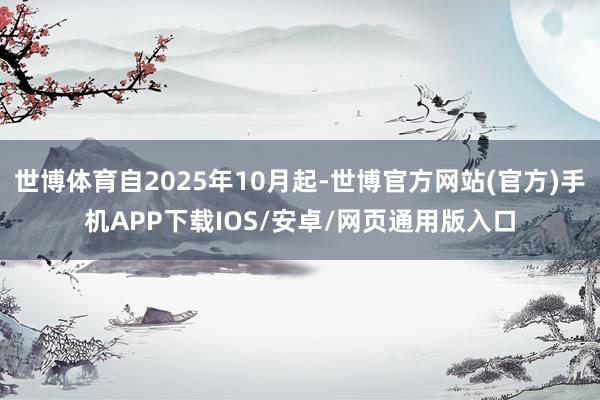 世博体育自2025年10月起-世博官方网站(官方)手机APP下载IOS/安卓/网页通用版入口