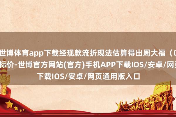 世博体育app下载经现款流折现法估算得出周大福（01929）的目标价-世博官方网站(官方)手机APP下载IOS/安卓/网页通用版入口
