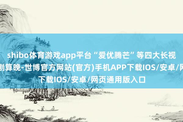 shibo体育游戏app平台“爱优腾芒”等四大长视频平台入局短剧算晚-世博官方网站(官方)手机APP下载IOS/安卓/网页通用版入口