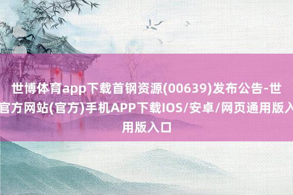 世博体育app下载首钢资源(00639)发布公告-世博官方网站(官方)手机APP下载IOS/安卓/网页通用版入口