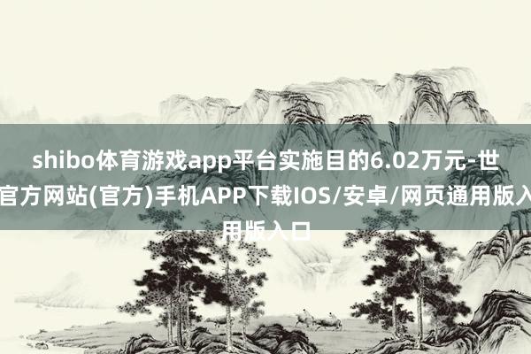 shibo体育游戏app平台实施目的6.02万元-世博官方网站(官方)手机APP下载IOS/安卓/网页通用版入口