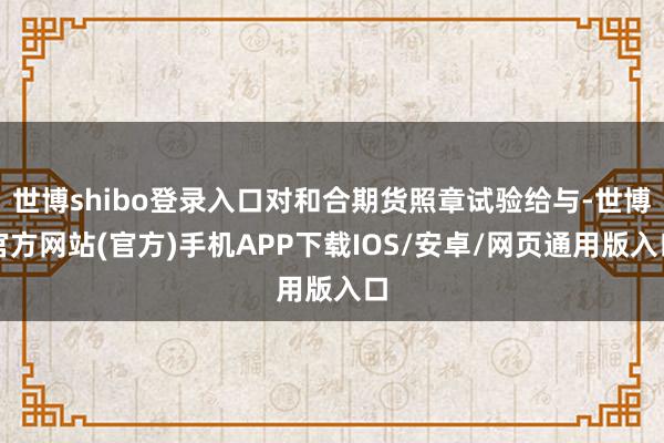 世博shibo登录入口对和合期货照章试验给与-世博官方网站(官方)手机APP下载IOS/安卓/网页通用版入口