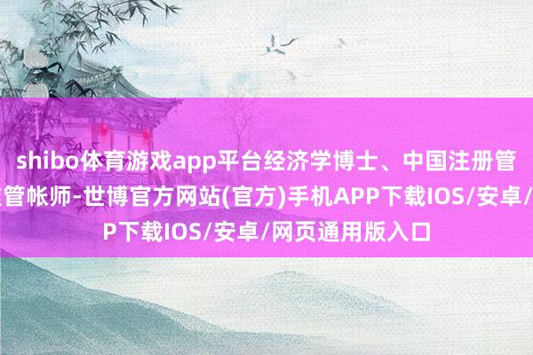 shibo体育游戏app平台经济学博士、中国注册管帐师、英国特准管帐师-世博官方网站(官方)手机APP下载IOS/安卓/网页通用版入口