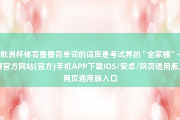 欧洲杯体育墨墨背单词的词库是考试界的“全家桶”-世博官方网站(官方)手机APP下载IOS/安卓/网页通用版入口