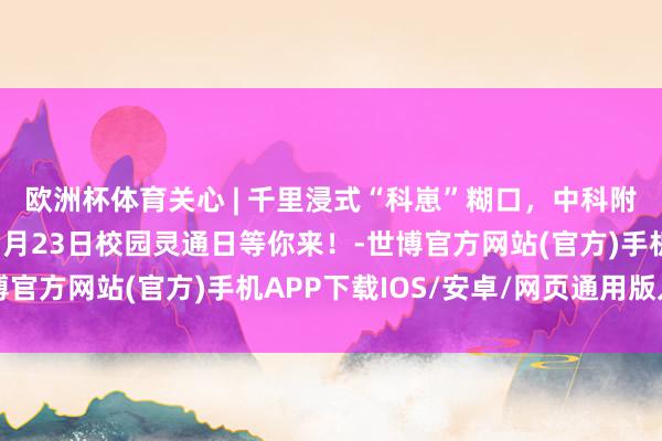 欧洲杯体育关心 | 千里浸式“科崽”糊口，中科附高（深理工附中）11月23日校园灵通日等你来！-世博官方网站(官方)手机APP下载IOS/安卓/网页通用版入口