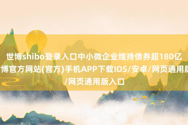 世博shibo登录入口中小微企业维持债券超180亿元-世博官方网站(官方)手机APP下载IOS/安卓/网页通用版入口